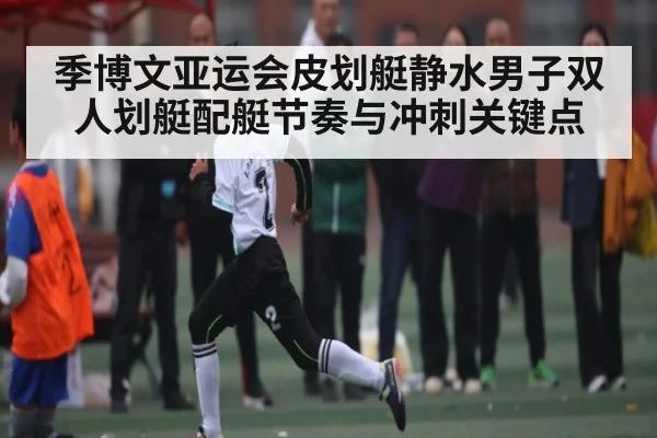 季博文亚运会皮划艇静水男子双人划艇配艇节奏与冲刺关键点